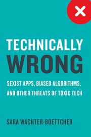 Technically Wrong: Sexist Apps, Biased Algorithms, and Other Threats of Toxic Tech Technically Wrong: Sexist Apps, Biased Algorithms, and Other Threats of Toxic Tech